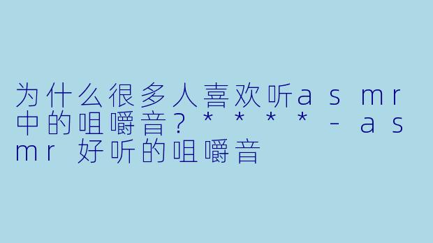 为什么很多人喜欢听asmr中的咀嚼音?****