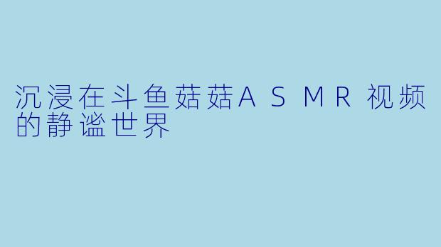 沉浸在斗鱼菇菇ASMR视频的静谧世界