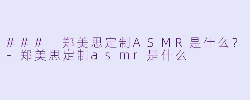 ### 郑美思定制ASMR是什么？-郑美思定制asmr是什么