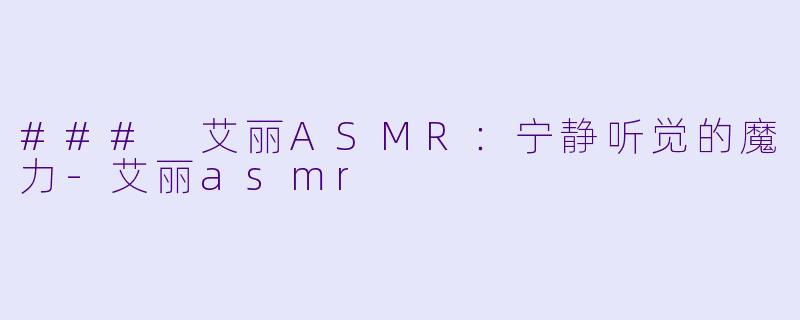 ### 艾丽ASMR：宁静听觉的魔力-艾丽asmr