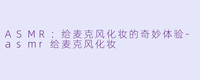 ASMR：给麦克风化妆的奇妙体验