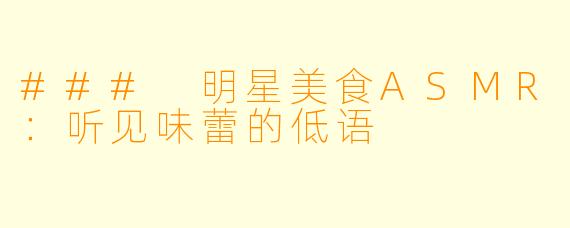 ### 明星美食ASMR：听见味蕾的低语