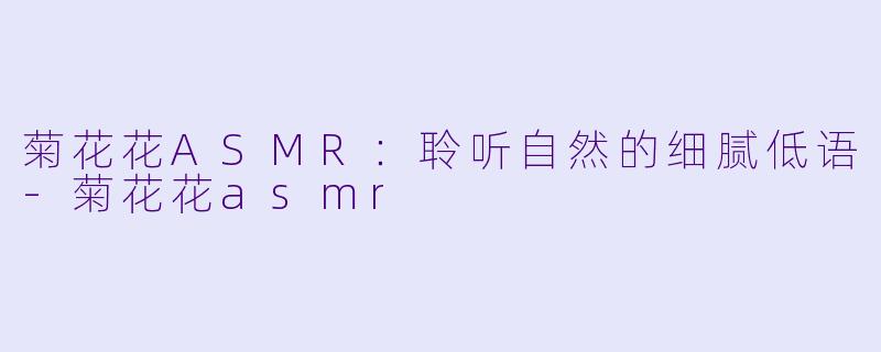 菊花花ASMR:聆听自然的细腻低语