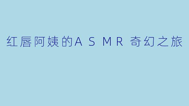红唇阿姨的ASMR奇幻之旅