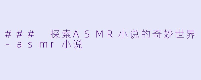 ### 探索ASMR小说的奇妙世界-asmr小说