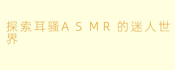 探索耳骚ASMR的迷人世界