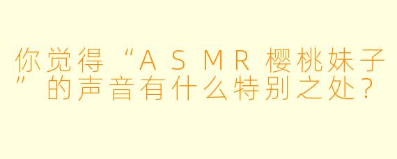 你觉得“ASMR樱桃妹子”的声音有什么特别之处？
