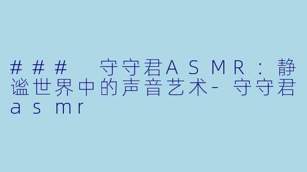 ### 守守君ASMR：静谧世界中的声音艺术-守守君asmr