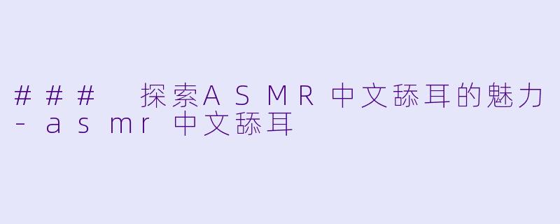 ### 探索ASMR中文舔耳的魅力-asmr中文舔耳
