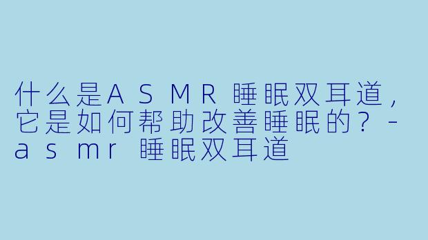什么是ASMR睡眠双耳道,它是如何帮助改善睡眠的?