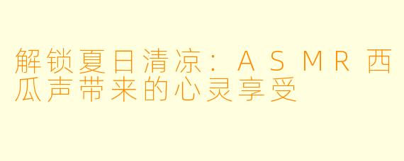 解锁夏日清凉：ASMR西瓜声带来的心灵享受