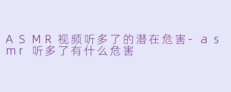 ASMR视频听多了的潜在危害-asmr听多了有什么危害