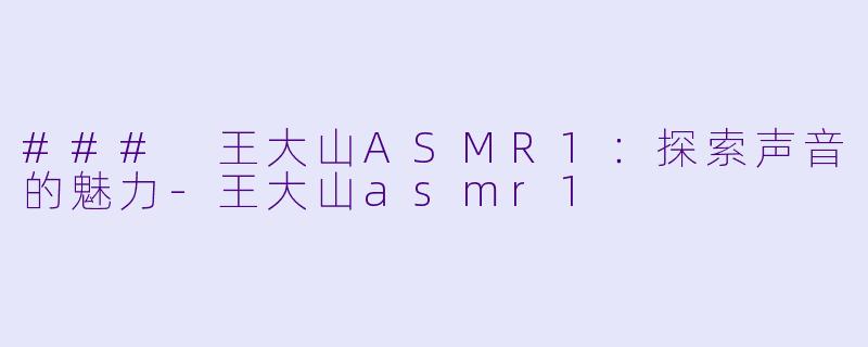 ### 王大山ASMR1：探索声音的魅力-王大山asmr1
