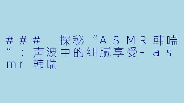 ### 探秘“ASMR韩喘”：声波中的细腻享受-asmr韩喘