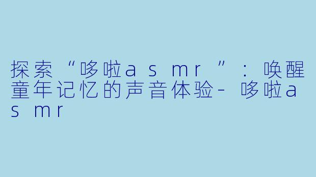 探索“哆啦asmr”：唤醒童年记忆的声音体验-哆啦asmr