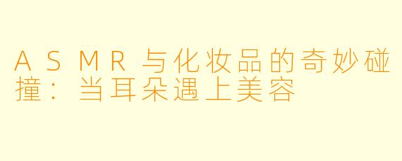 ASMR与化妆品的奇妙碰撞：当耳朵遇上美容