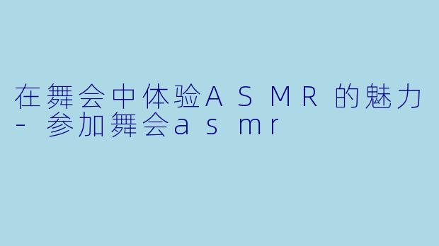 在舞会中体验ASMR的魅力-参加舞会asmr