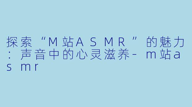 探索“M站ASMR”的魅力：声音中的心灵滋养-m站asmr