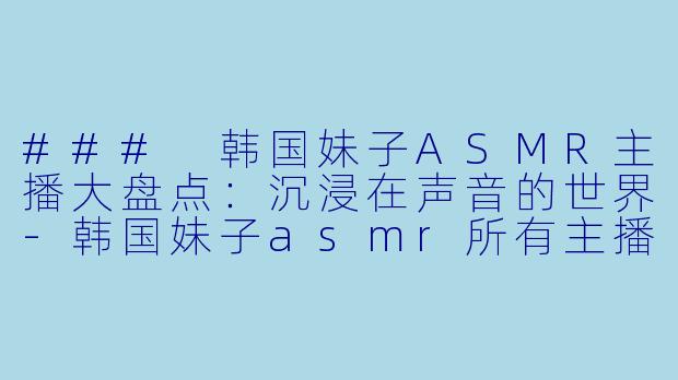 ### 韩国妹子ASMR主播大盘点:沉浸在声音的世界