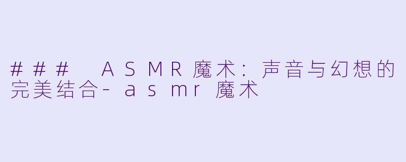 ### ASMR魔术：声音与幻想的完美结合-asmr魔术