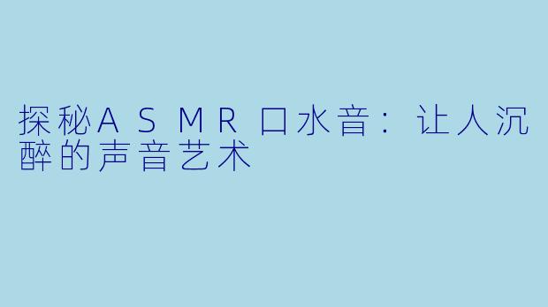 探秘ASMR口水音:让人沉醉的声音艺术