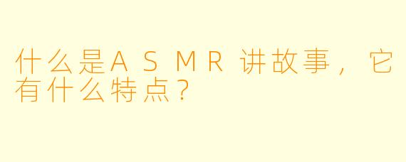 什么是ASMR讲故事,它有什么特点?