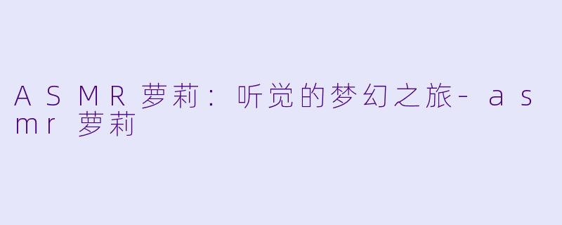ASMR萝莉：听觉的梦幻之旅-asmr萝莉