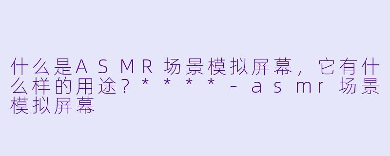 什么是ASMR场景模拟屏幕,它有什么样的用途?****