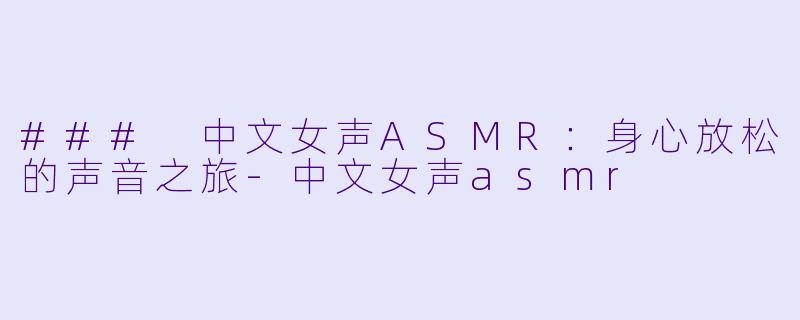### 中文女声ASMR：身心放松的声音之旅-中文女声asmr