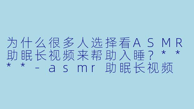 为什么很多人选择看ASMR助眠长视频来帮助入睡?****