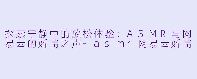 探索宁静中的放松体验:ASMR与网易云的娇喘之声