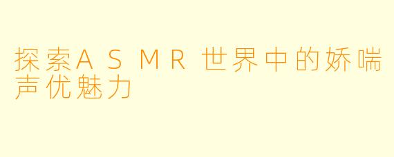 探索ASMR世界中的娇喘声优魅力