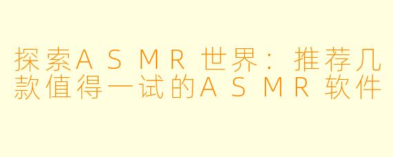 探索ASMR世界：推荐几款值得一试的ASMR软件