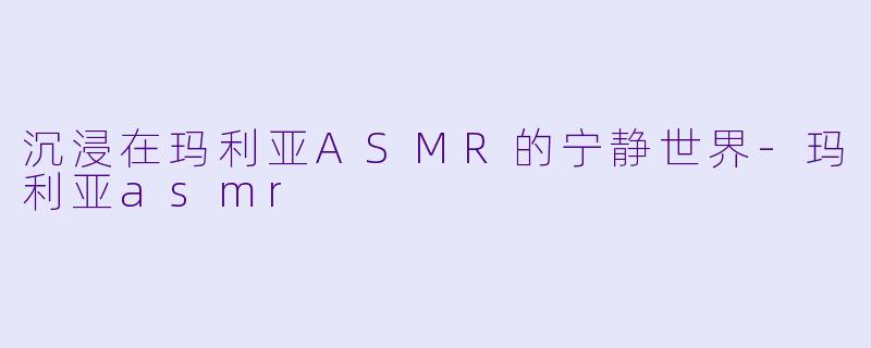 沉浸在玛利亚ASMR的宁静世界