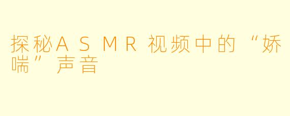 探秘ASMR视频中的“娇喘”声音