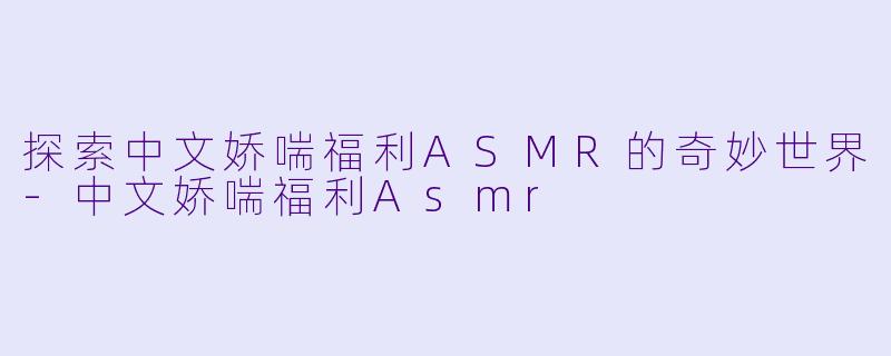 探索中文娇喘福利ASMR的奇妙世界