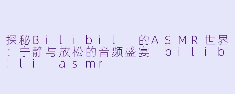 探秘Bilibili的ASMR世界：宁静与放松的音频盛宴-bilibili asmr