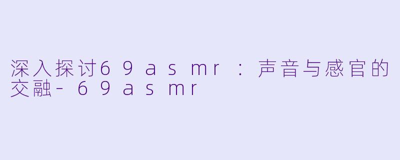 深入探讨69asmr：声音与感官的交融-69asmr