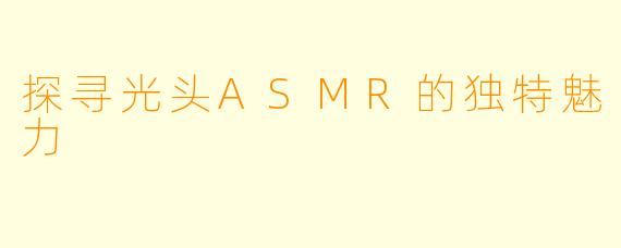 探寻光头ASMR的独特魅力