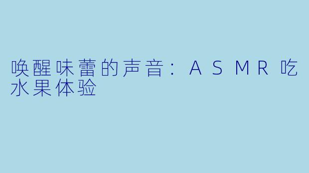 唤醒味蕾的声音：ASMR吃水果体验