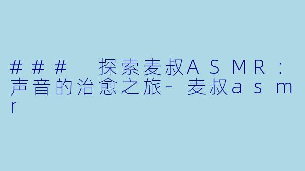 ### 探索麦叔ASMR:声音的治愈之旅