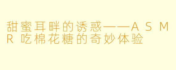 甜蜜耳畔的诱惑——ASMR吃棉花糖的奇妙体验
