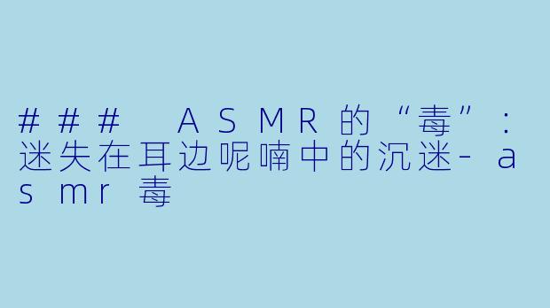 ### ASMR的“毒”：迷失在耳边呢喃中的沉迷-asmr毒