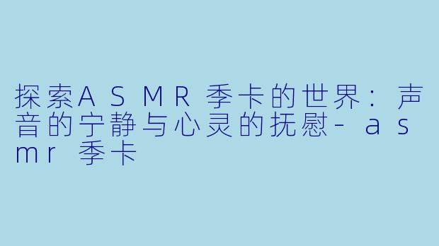 探索ASMR季卡的世界：声音的宁静与心灵的抚慰-asmr季卡
