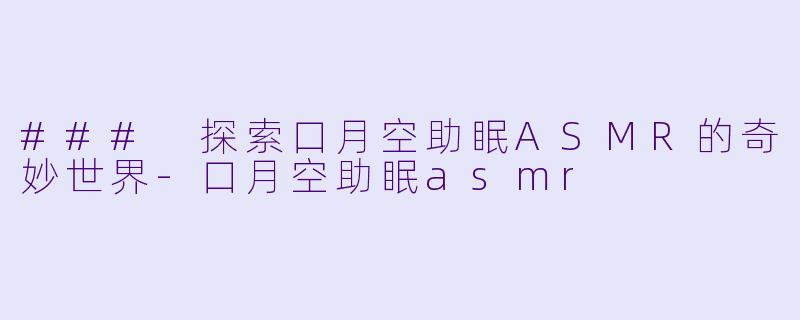 ### 探索口月空助眠ASMR的奇妙世界