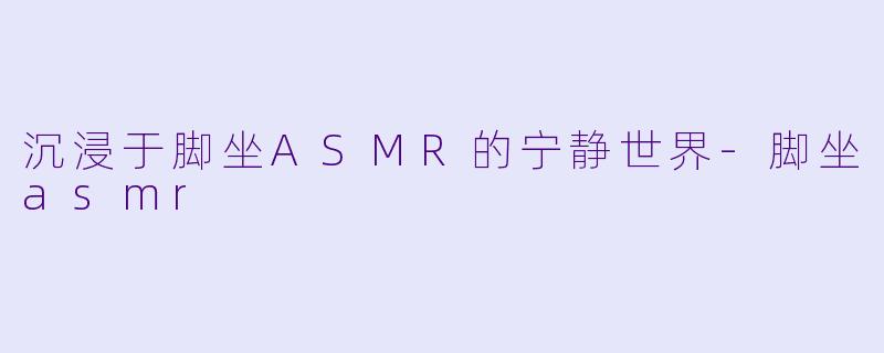 沉浸于脚坐ASMR的宁静世界-脚坐asmr