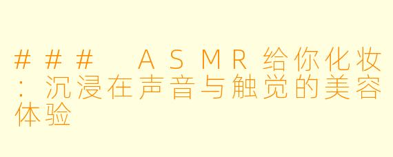### ASMR给你化妆：沉浸在声音与触觉的美容体验