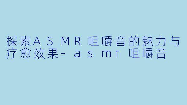 探索ASMR咀嚼音的魅力与疗愈效果-asmr咀嚼音