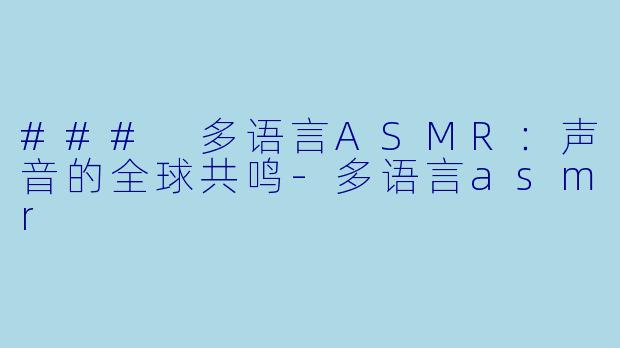 ### 多语言ASMR：声音的全球共鸣-多语言asmr