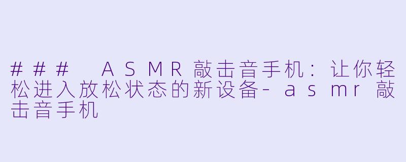 ### ASMR敲击音手机：让你轻松进入放松状态的新设备-asmr敲击音手机